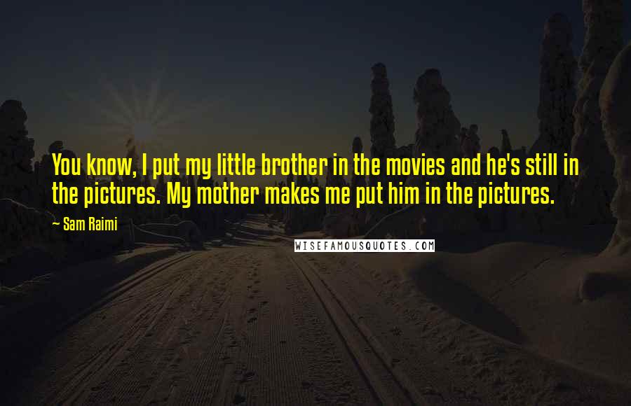 Sam Raimi Quotes: You know, I put my little brother in the movies and he's still in the pictures. My mother makes me put him in the pictures.