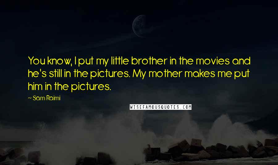 Sam Raimi Quotes: You know, I put my little brother in the movies and he's still in the pictures. My mother makes me put him in the pictures.