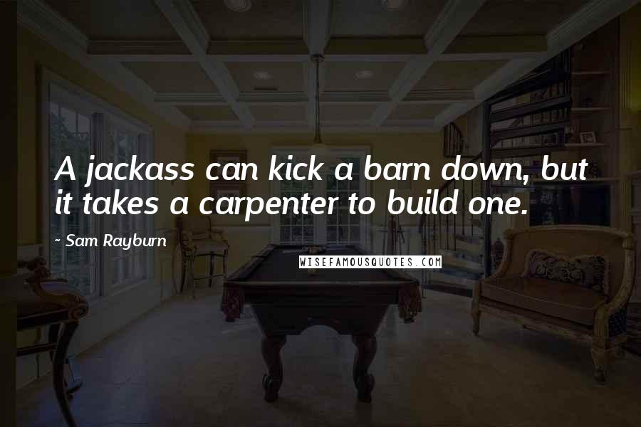 Sam Rayburn Quotes: A jackass can kick a barn down, but it takes a carpenter to build one.
