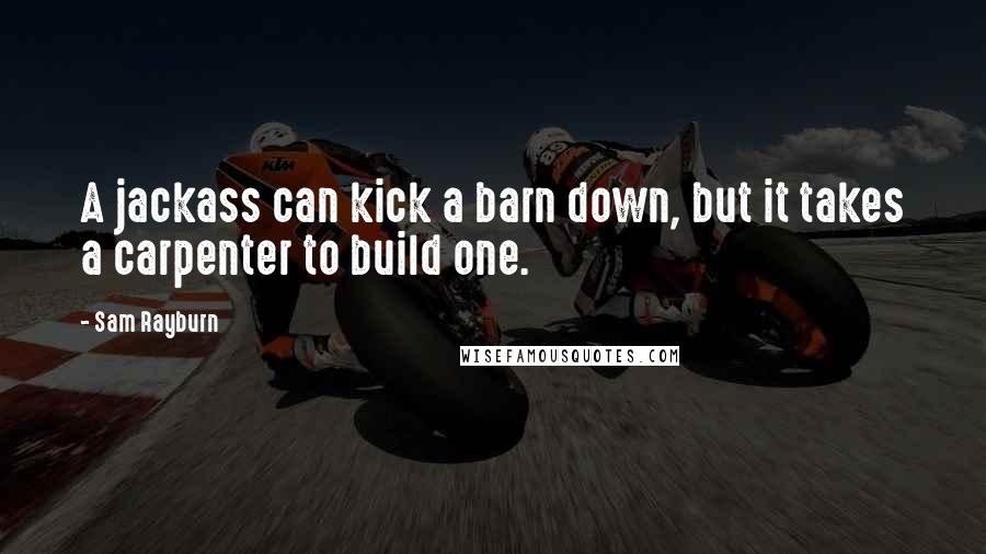 Sam Rayburn Quotes: A jackass can kick a barn down, but it takes a carpenter to build one.