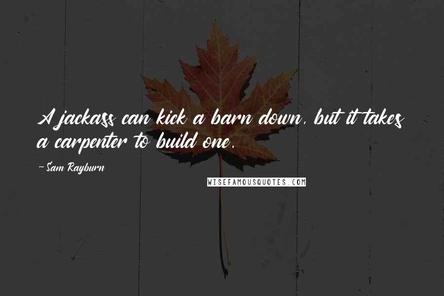 Sam Rayburn Quotes: A jackass can kick a barn down, but it takes a carpenter to build one.