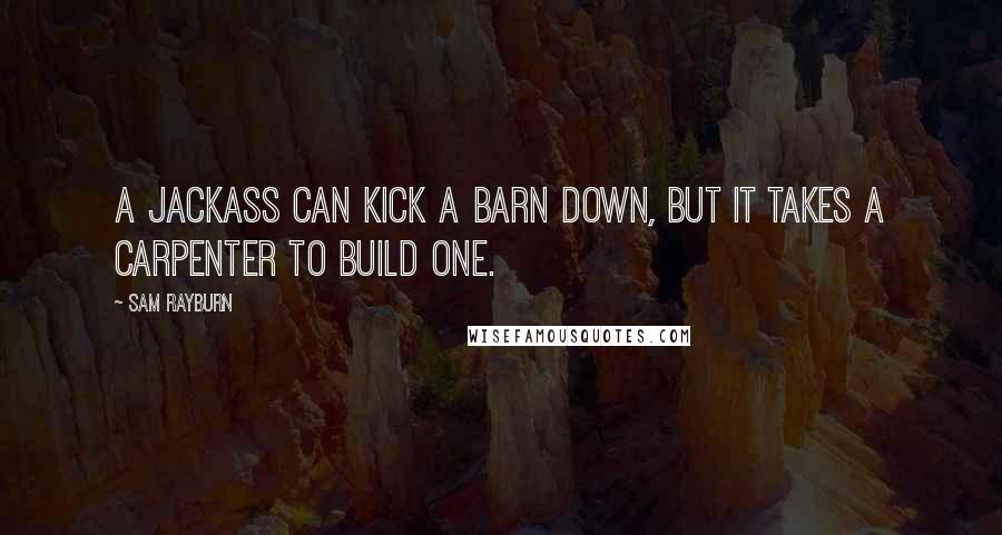 Sam Rayburn Quotes: A jackass can kick a barn down, but it takes a carpenter to build one.