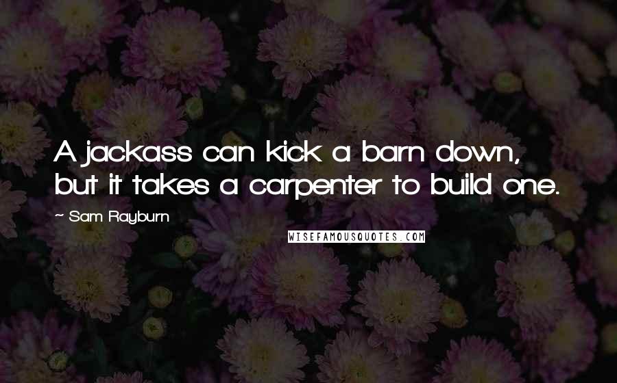 Sam Rayburn Quotes: A jackass can kick a barn down, but it takes a carpenter to build one.