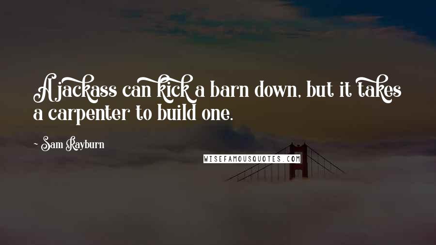 Sam Rayburn Quotes: A jackass can kick a barn down, but it takes a carpenter to build one.