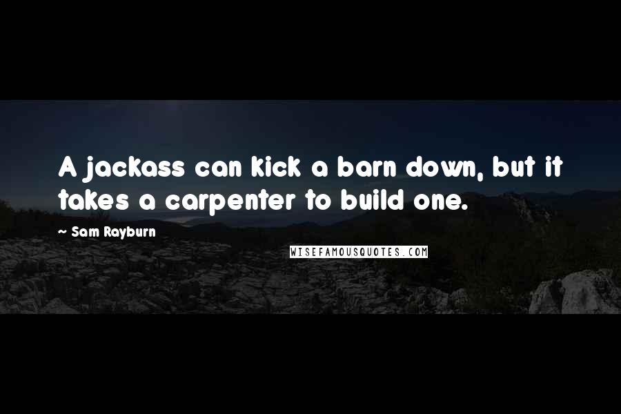 Sam Rayburn Quotes: A jackass can kick a barn down, but it takes a carpenter to build one.