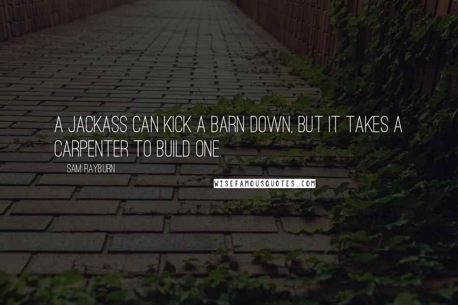 Sam Rayburn Quotes: A jackass can kick a barn down, but it takes a carpenter to build one.