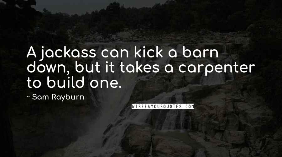 Sam Rayburn Quotes: A jackass can kick a barn down, but it takes a carpenter to build one.