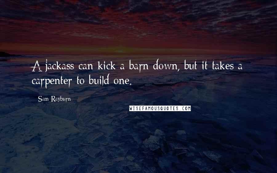 Sam Rayburn Quotes: A jackass can kick a barn down, but it takes a carpenter to build one.