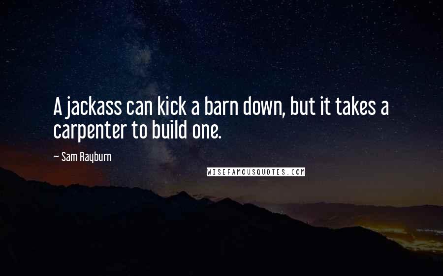 Sam Rayburn Quotes: A jackass can kick a barn down, but it takes a carpenter to build one.