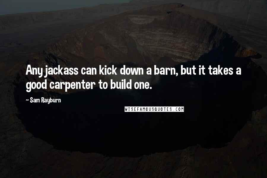 Sam Rayburn Quotes: Any jackass can kick down a barn, but it takes a good carpenter to build one.