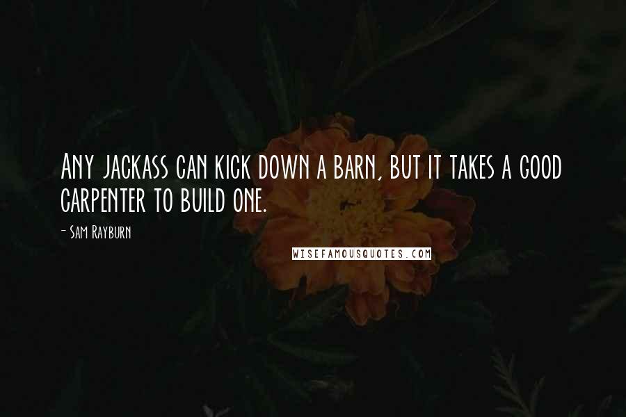 Sam Rayburn Quotes: Any jackass can kick down a barn, but it takes a good carpenter to build one.