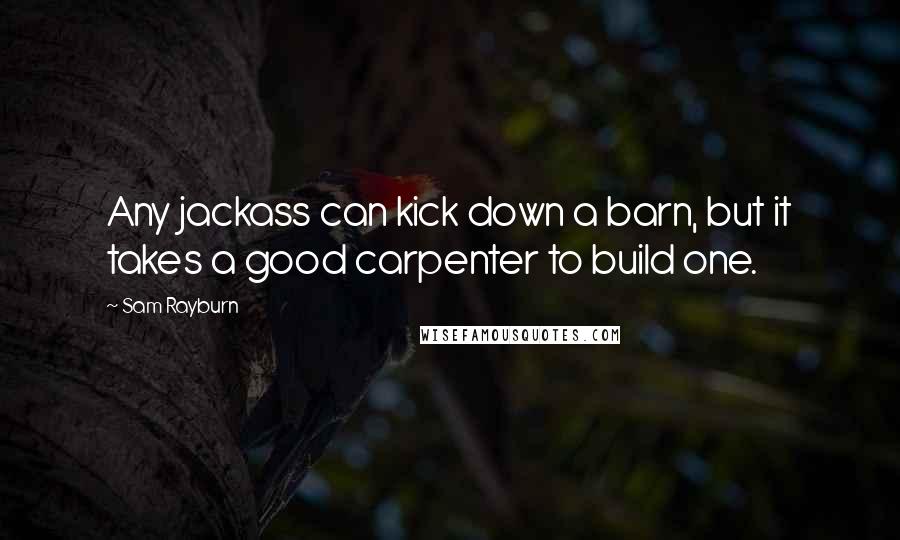 Sam Rayburn Quotes: Any jackass can kick down a barn, but it takes a good carpenter to build one.