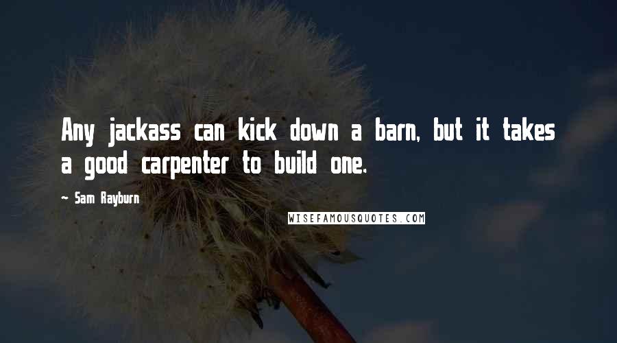 Sam Rayburn Quotes: Any jackass can kick down a barn, but it takes a good carpenter to build one.