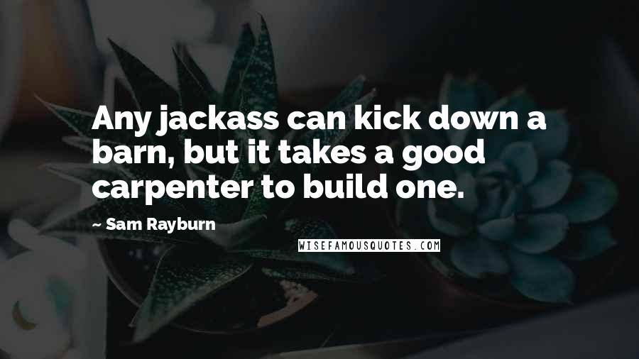 Sam Rayburn Quotes: Any jackass can kick down a barn, but it takes a good carpenter to build one.