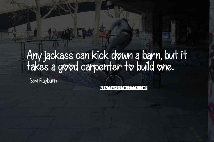 Sam Rayburn Quotes: Any jackass can kick down a barn, but it takes a good carpenter to build one.