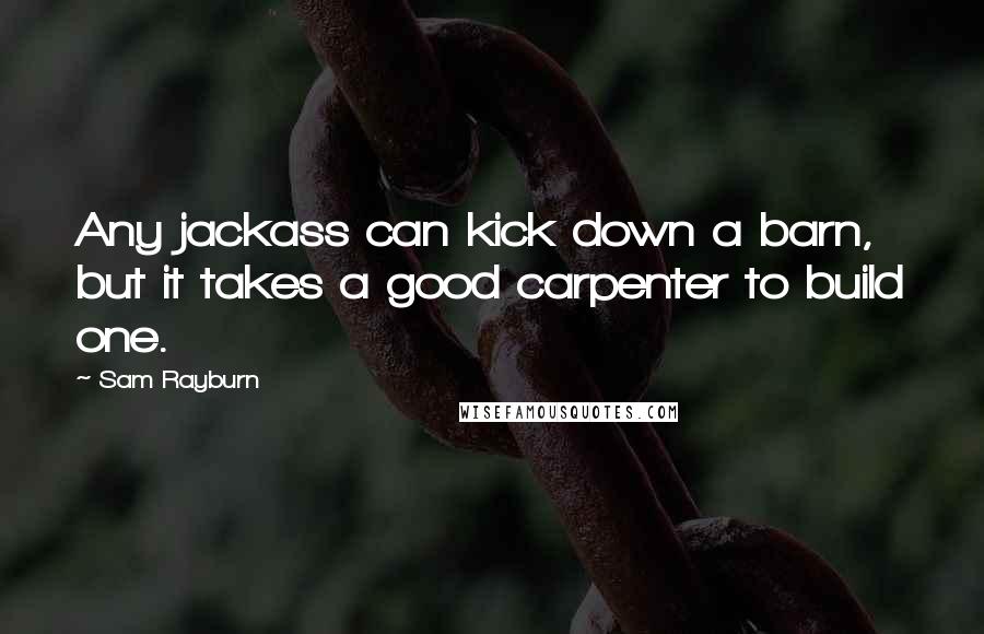 Sam Rayburn Quotes: Any jackass can kick down a barn, but it takes a good carpenter to build one.