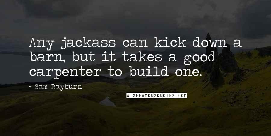 Sam Rayburn Quotes: Any jackass can kick down a barn, but it takes a good carpenter to build one.