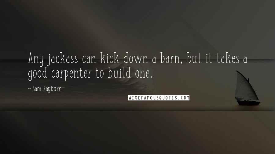 Sam Rayburn Quotes: Any jackass can kick down a barn, but it takes a good carpenter to build one.