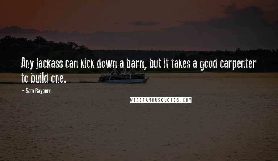 Sam Rayburn Quotes: Any jackass can kick down a barn, but it takes a good carpenter to build one.