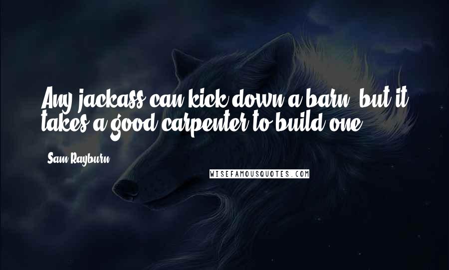 Sam Rayburn Quotes: Any jackass can kick down a barn, but it takes a good carpenter to build one.