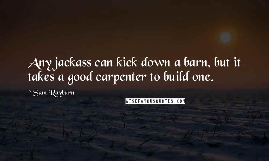 Sam Rayburn Quotes: Any jackass can kick down a barn, but it takes a good carpenter to build one.