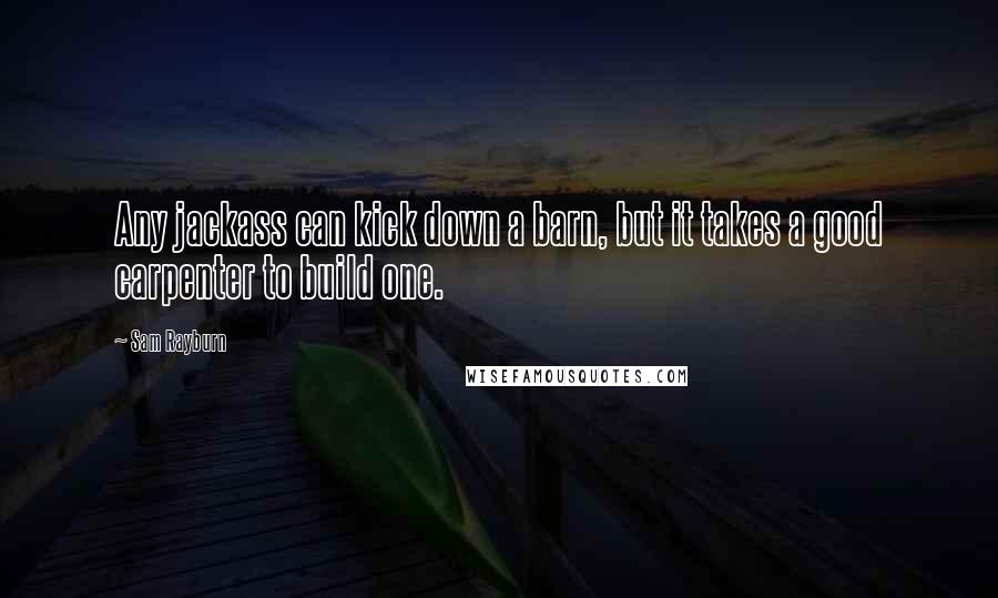 Sam Rayburn Quotes: Any jackass can kick down a barn, but it takes a good carpenter to build one.