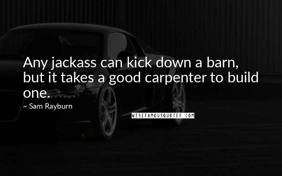 Sam Rayburn Quotes: Any jackass can kick down a barn, but it takes a good carpenter to build one.