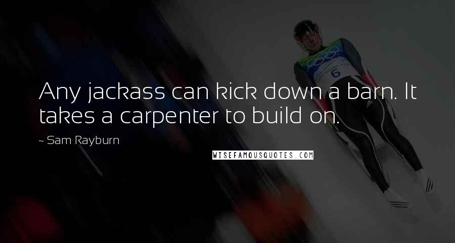 Sam Rayburn Quotes: Any jackass can kick down a barn. It takes a carpenter to build on.