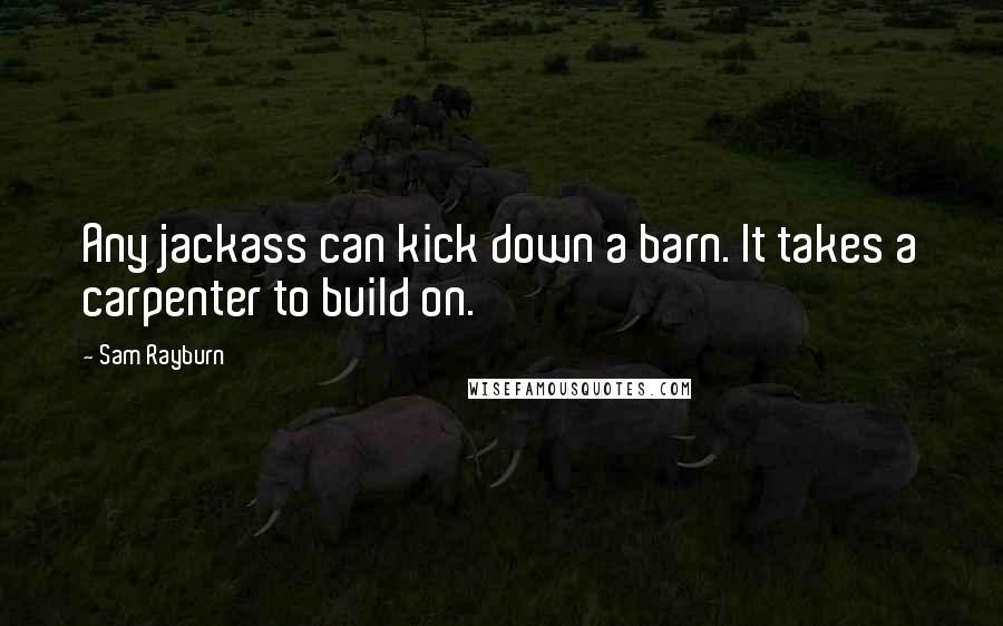 Sam Rayburn Quotes: Any jackass can kick down a barn. It takes a carpenter to build on.