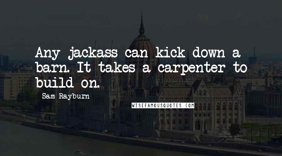 Sam Rayburn Quotes: Any jackass can kick down a barn. It takes a carpenter to build on.