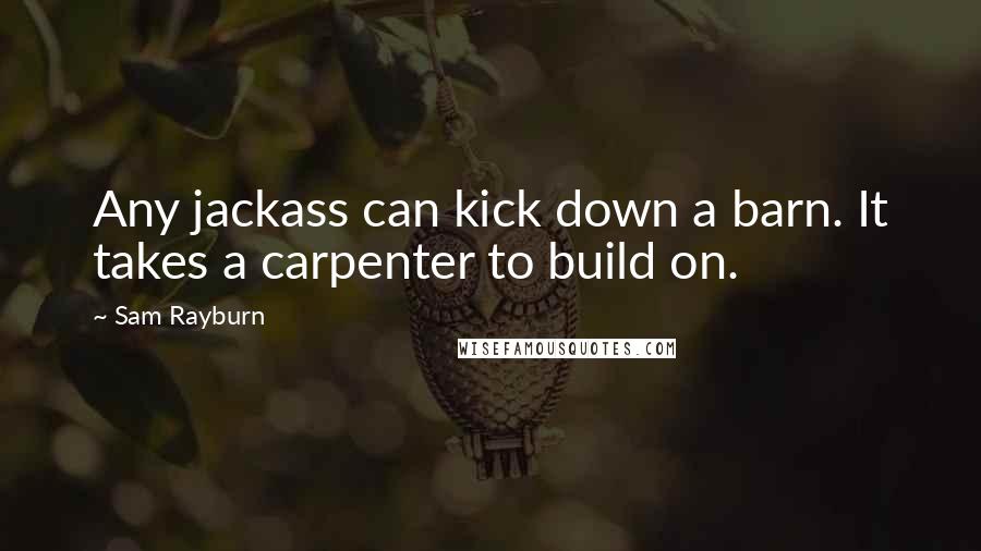 Sam Rayburn Quotes: Any jackass can kick down a barn. It takes a carpenter to build on.