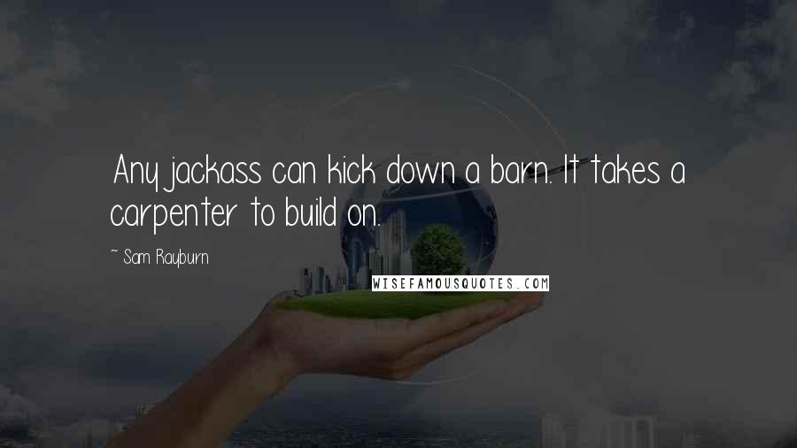 Sam Rayburn Quotes: Any jackass can kick down a barn. It takes a carpenter to build on.
