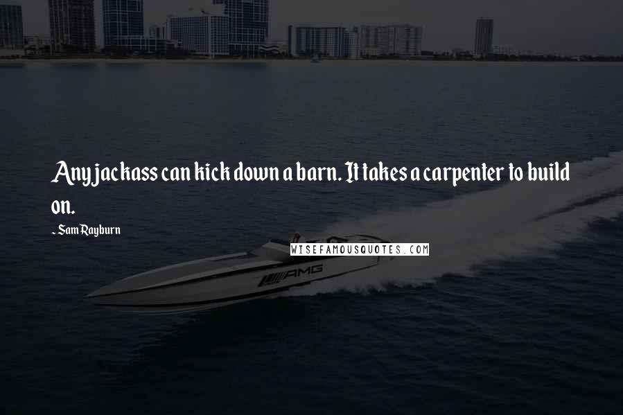 Sam Rayburn Quotes: Any jackass can kick down a barn. It takes a carpenter to build on.