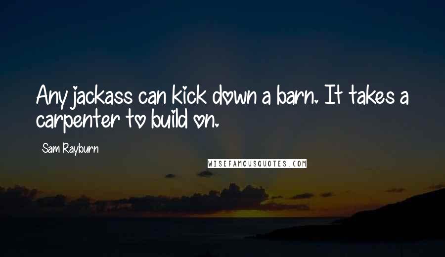 Sam Rayburn Quotes: Any jackass can kick down a barn. It takes a carpenter to build on.