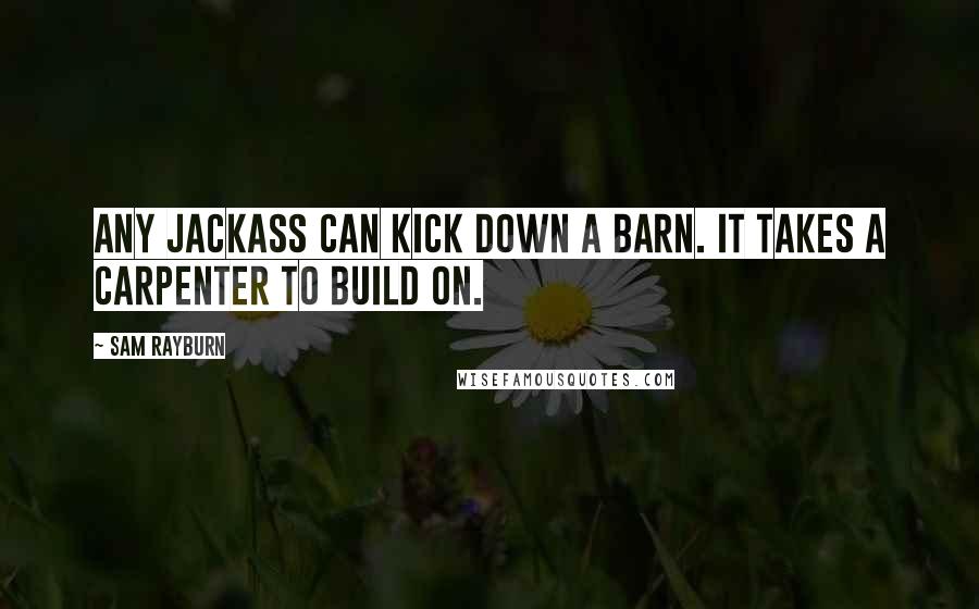 Sam Rayburn Quotes: Any jackass can kick down a barn. It takes a carpenter to build on.