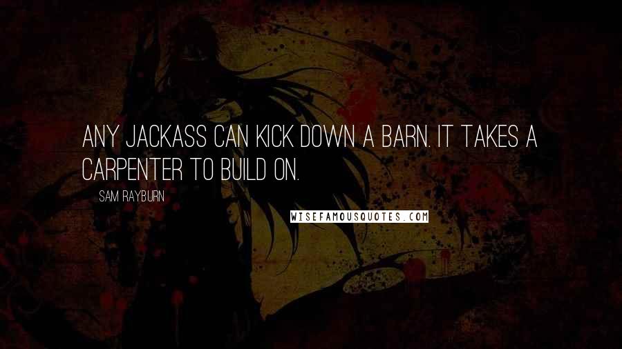 Sam Rayburn Quotes: Any jackass can kick down a barn. It takes a carpenter to build on.