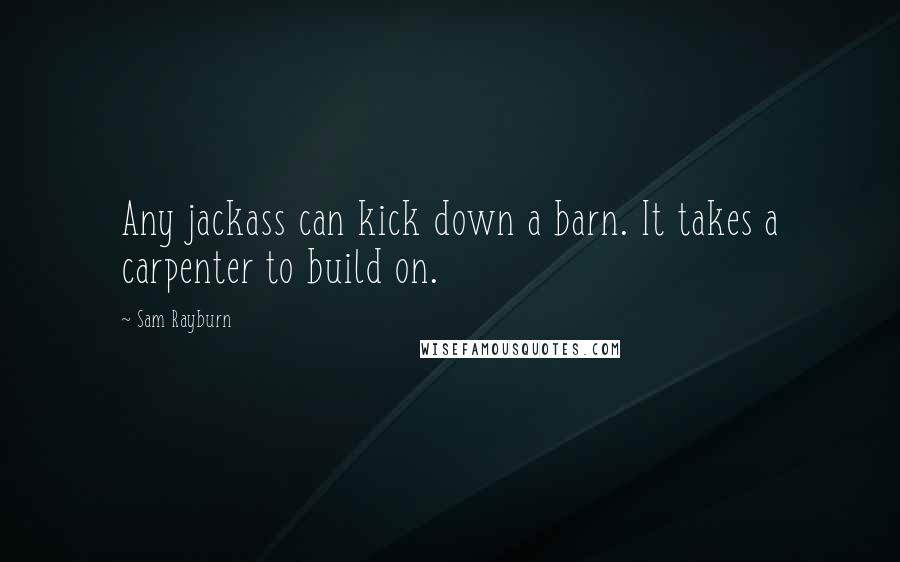Sam Rayburn Quotes: Any jackass can kick down a barn. It takes a carpenter to build on.
