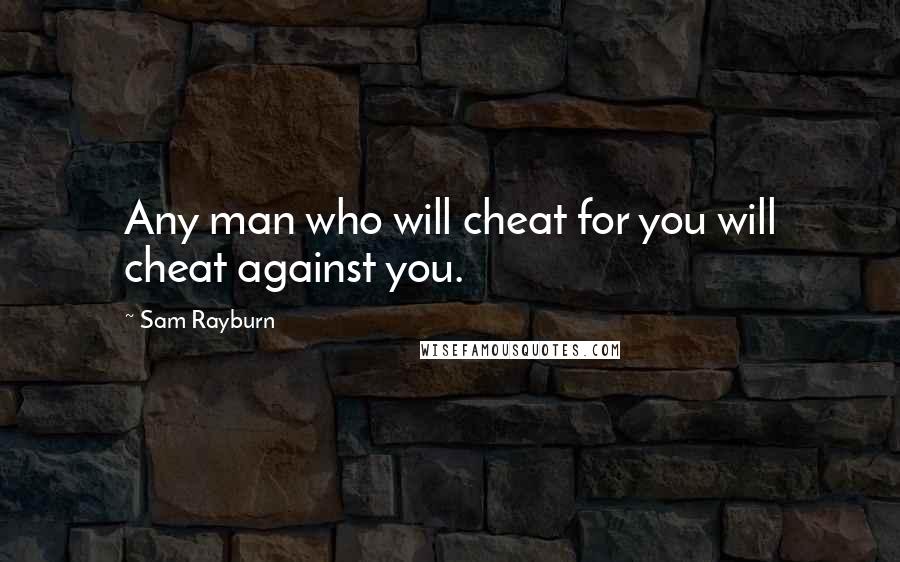 Sam Rayburn Quotes: Any man who will cheat for you will cheat against you.