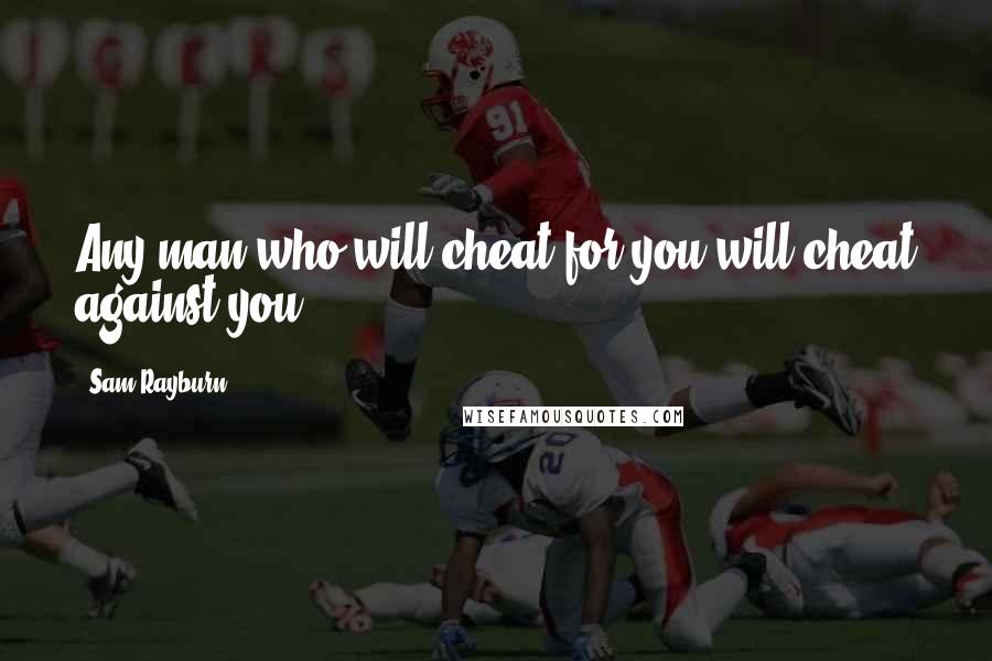 Sam Rayburn Quotes: Any man who will cheat for you will cheat against you.