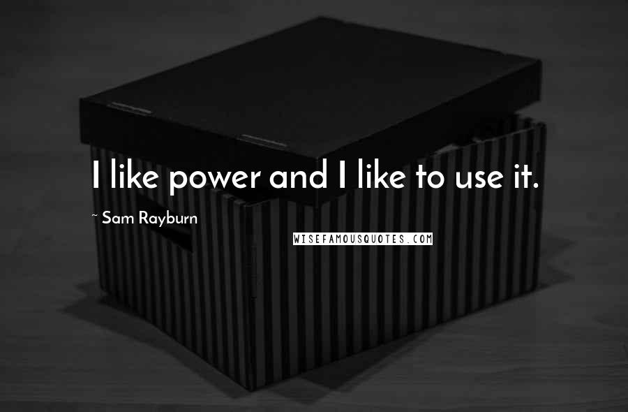 Sam Rayburn Quotes: I like power and I like to use it.