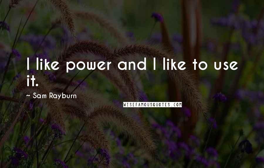 Sam Rayburn Quotes: I like power and I like to use it.