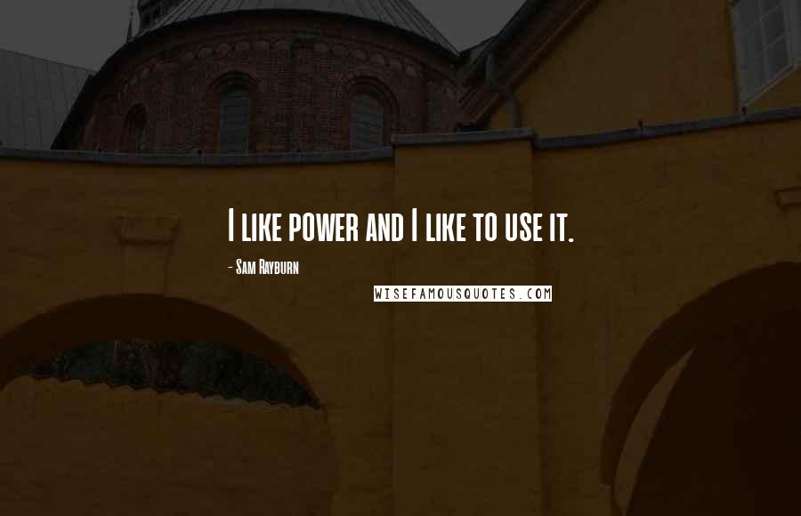 Sam Rayburn Quotes: I like power and I like to use it.