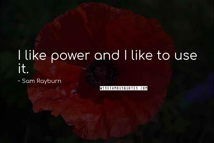 Sam Rayburn Quotes: I like power and I like to use it.