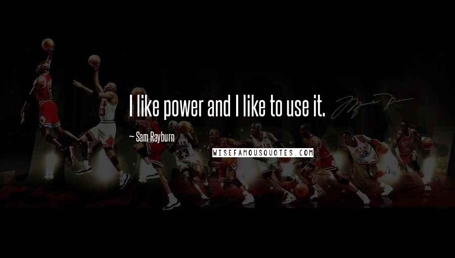 Sam Rayburn Quotes: I like power and I like to use it.