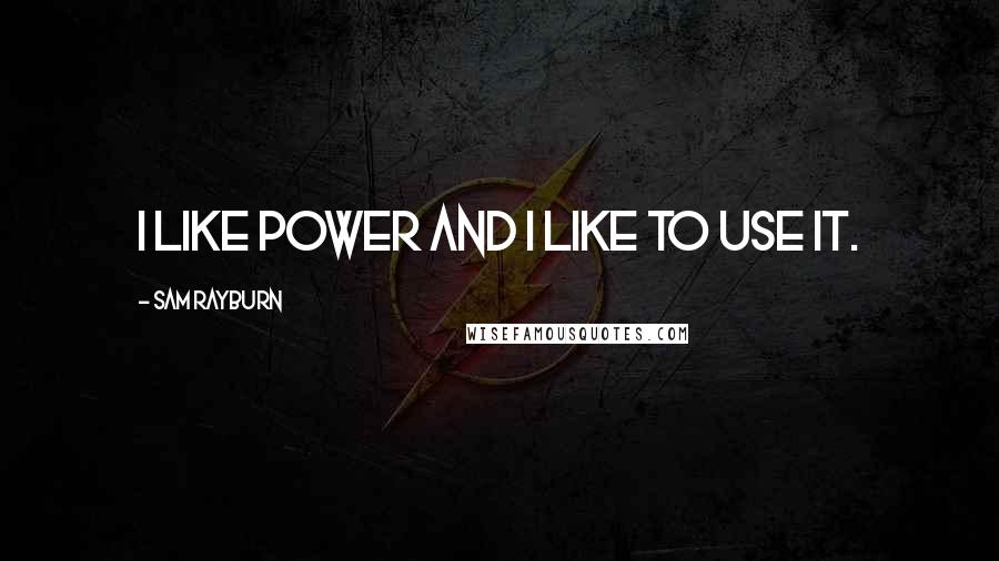 Sam Rayburn Quotes: I like power and I like to use it.