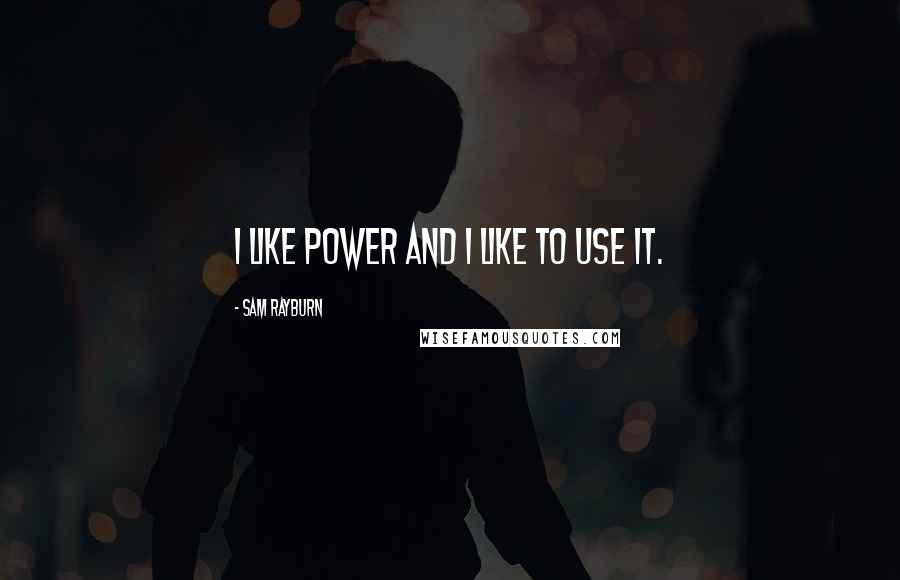 Sam Rayburn Quotes: I like power and I like to use it.