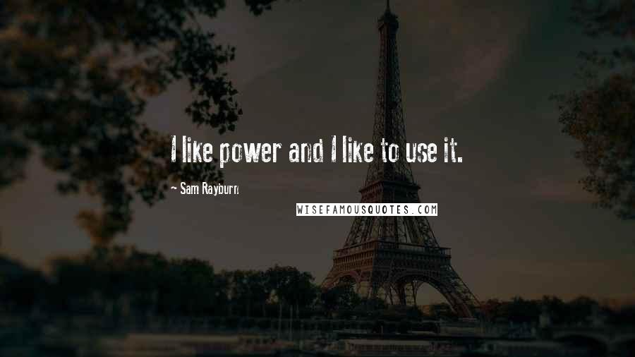 Sam Rayburn Quotes: I like power and I like to use it.