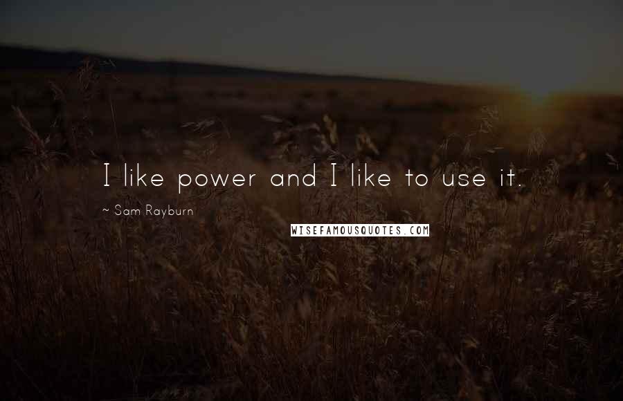 Sam Rayburn Quotes: I like power and I like to use it.