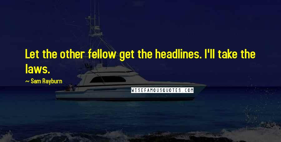 Sam Rayburn Quotes: Let the other fellow get the headlines. I'll take the laws.