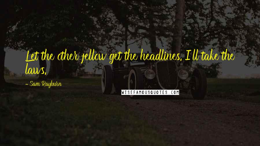 Sam Rayburn Quotes: Let the other fellow get the headlines. I'll take the laws.